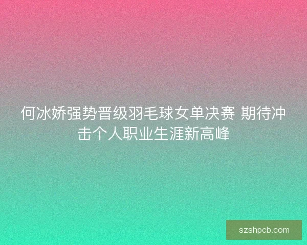 何冰娇强势晋级羽毛球女单决赛 期待冲击个人职业生涯新高峰