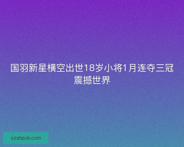 国羽新星横空出世18岁小将1月连夺三冠震撼世界 国羽新星横空出世18岁小将1月连夺三冠震撼世界
