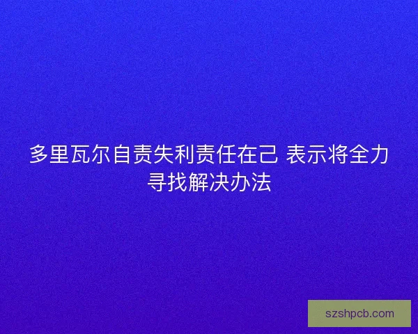 多里瓦尔自责失利责任在己 表示将全力寻找解决办法 多里瓦尔自责失利责任在己 表示将全力寻找解决办法
