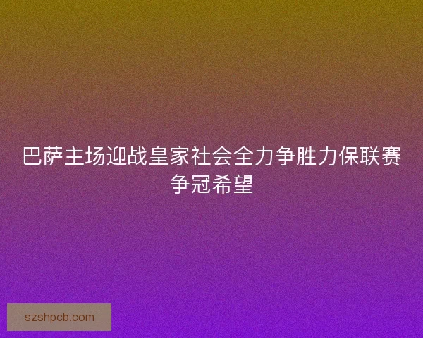 巴萨主场迎战皇家社会全力争胜力保联赛争冠希望