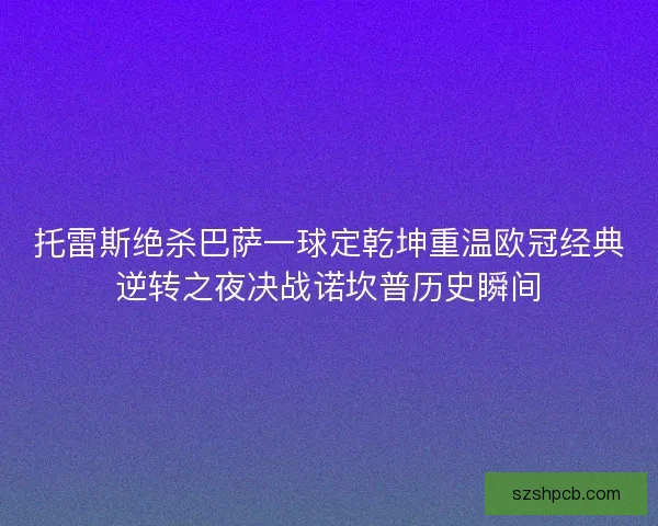 托雷斯绝杀巴萨一球定乾坤重温欧冠经典逆转之夜决战诺坎普历史瞬间