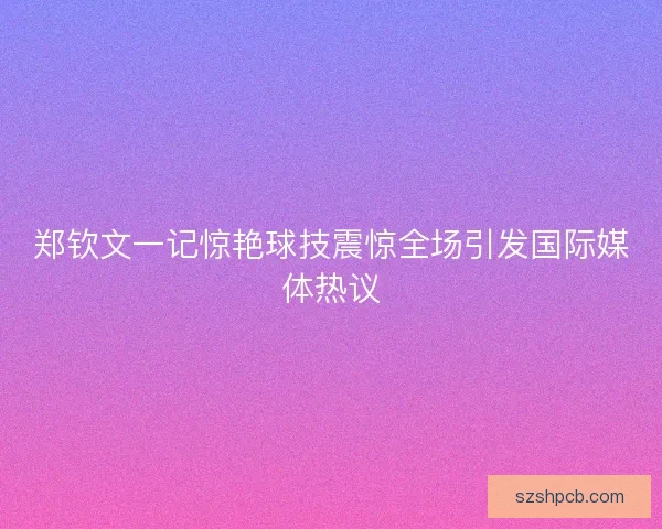 郑钦文一记惊艳球技震惊全场引发国际媒体热议