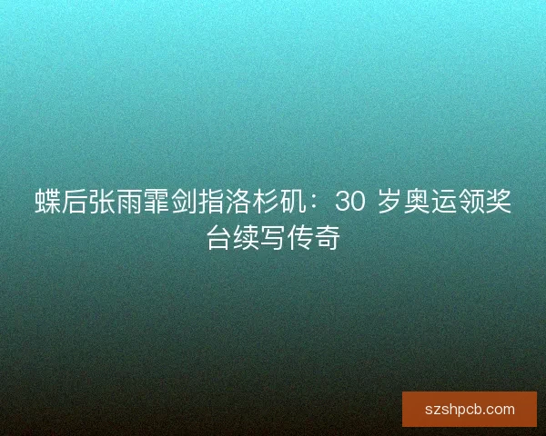 蝶后张雨霏剑指洛杉矶：30 岁奥运领奖台续写传奇