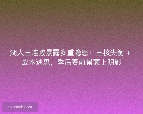 湖人三连败暴露多重隐患：三核失衡 + 战术迷思，季后赛前景蒙上阴影
