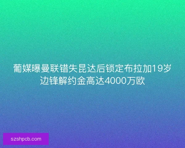 葡媒曝曼联错失昆达后锁定布拉加19岁边锋解约金高达4000万欧