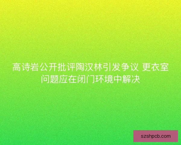 高诗岩公开批评陶汉林引发争议 更衣室问题应在闭门环境中解决