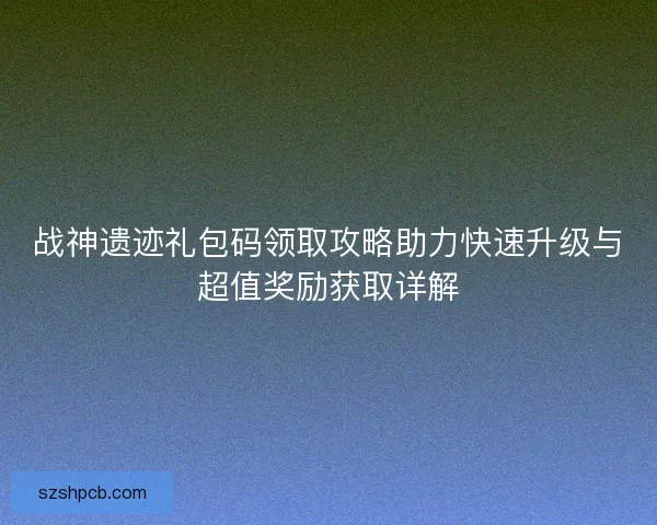 战神遗迹礼包码领取攻略助力快速升级与超值奖励获取详解