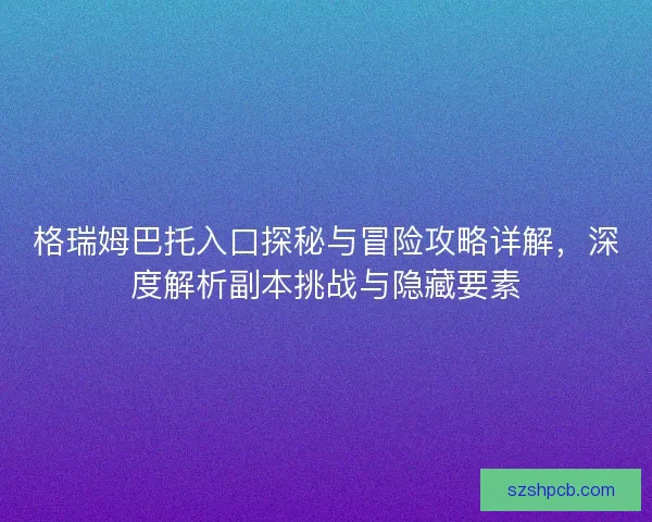 格瑞姆巴托入口探秘与冒险攻略详解，深度解析副本挑战与隐藏要素