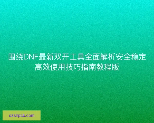围绕DNF最新双开工具全面解析安全稳定高效使用技巧指南教程版 围绕DNF最新双开工具全面解析安全稳定高效使用技巧指南教程版