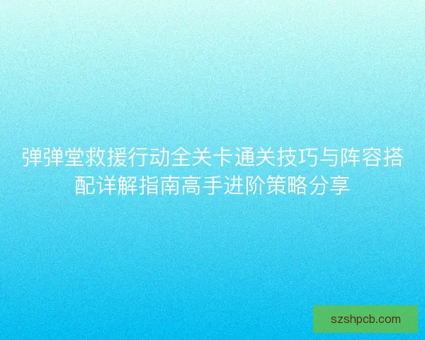 弹弹堂救援行动全关卡通关技巧与阵容搭配详解指南高手进阶策略分享