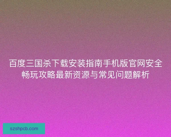 百度三国杀下载安装指南手机版官网安全畅玩攻略最新资源与常见问题解析