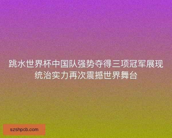 跳水世界杯中国队强势夺得三项冠军展现统治实力再次震撼世界舞台