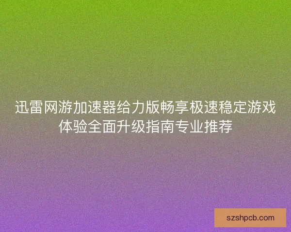迅雷网游加速器给力版畅享极速稳定游戏体验全面升级指南专业推荐