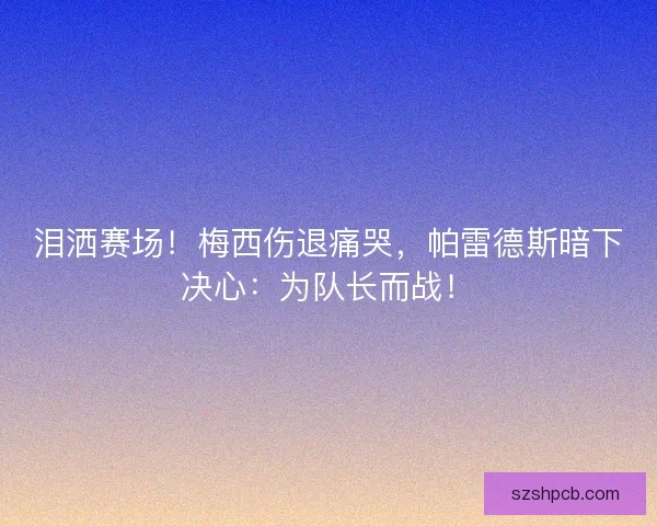 泪洒赛场！梅西伤退痛哭，帕雷德斯暗下决心：为队长而战！