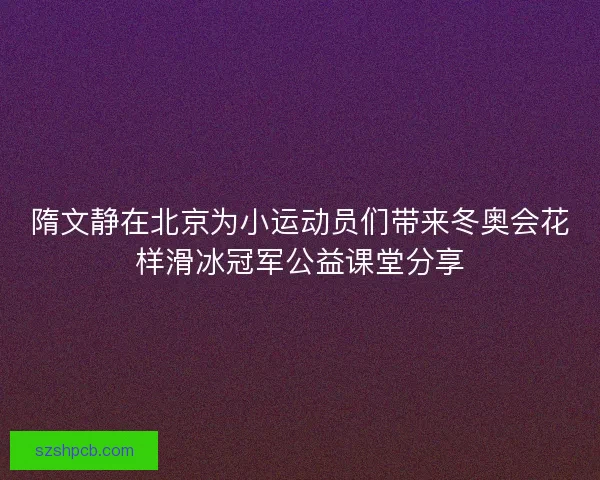 隋文静在北京为小运动员们带来冬奥会花样滑冰冠军公益课堂分享