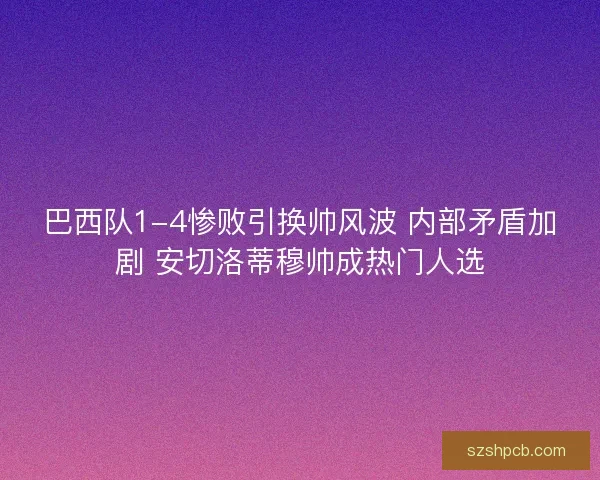 巴西队1-4惨败引换帅风波 内部矛盾加剧 安切洛蒂穆帅成热门人选