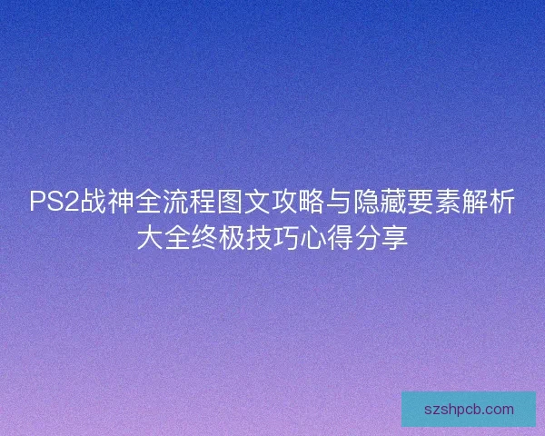 PS2战神全流程图文攻略与隐藏要素解析大全终极技巧心得分享