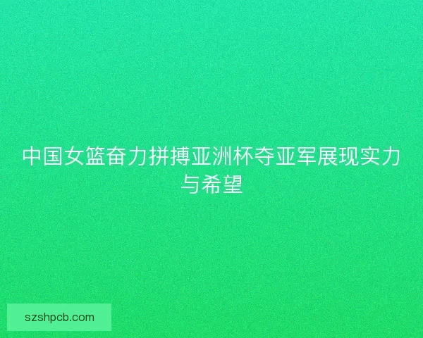 中国女篮奋力拼搏亚洲杯夺亚军展现实力与希望