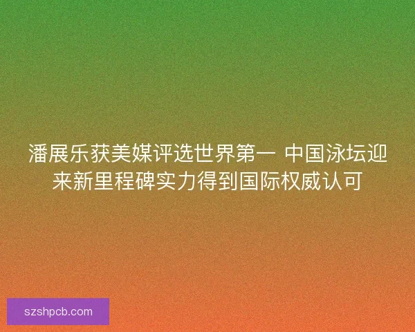 潘展乐获美媒评选世界第一 中国泳坛迎来新里程碑实力得到国际权威认可