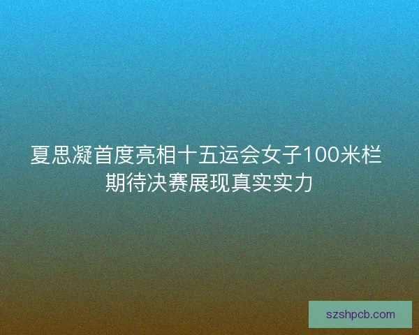 夏思凝首度亮相十五运会女子100米栏 期待决赛展现真实实力 夏思凝首度亮相十五运会女子100米栏 期待决赛展现真实实力