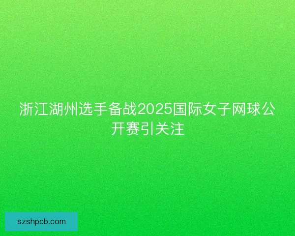浙江湖州选手备战2025国际女子网球公开赛引关注 浙江湖州选手备战2025国际女子网球公开赛引关注