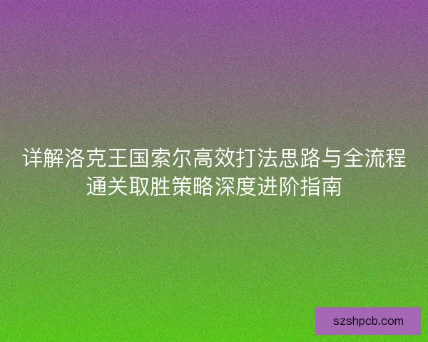 详解洛克王国索尔高效打法思路与全流程通关取胜策略深度进阶指南 详解洛克王国索尔高效打法思路与全流程通关取胜策略深度进阶指南