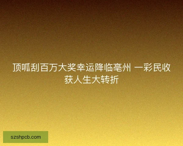 顶呱刮百万大奖幸运降临亳州 一彩民收获人生大转折 顶呱刮百万大奖幸运降临亳州 一彩民收获人生大转折