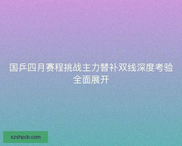 国乒四月赛程挑战主力替补双线深度考验全面展开