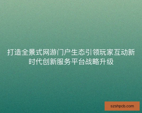 打造全景式网游门户生态引领玩家互动新时代创新服务平台战略升级 打造全景式网游门户生态引领玩家互动新时代创新服务平台战略升级