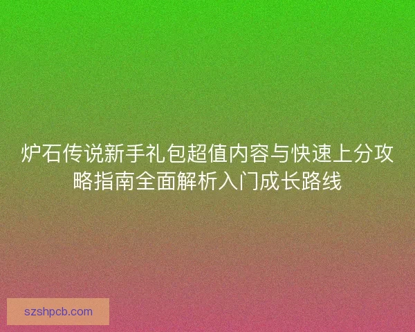 炉石传说新手礼包超值内容与快速上分攻略指南全面解析入门成长路线 炉石传说新手礼包超值内容与快速上分攻略指南全面解析入门成长路线