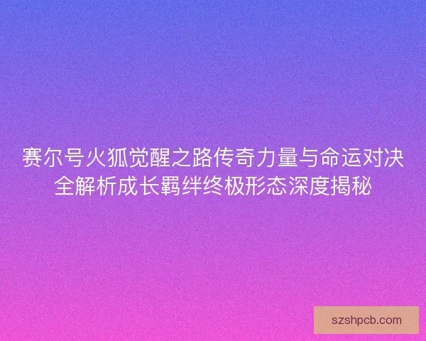 赛尔号火狐觉醒之路传奇力量与命运对决全解析成长羁绊终极形态深度揭秘 赛尔号火狐觉醒之路传奇力量与命运对决全解析成长羁绊终极形态深度揭秘