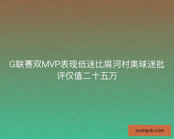 G联赛双MVP表现低迷比肩河村美球迷批评仅值二十五万