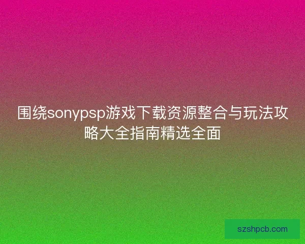 围绕sonypsp游戏下载资源整合与玩法攻略大全指南精选全面