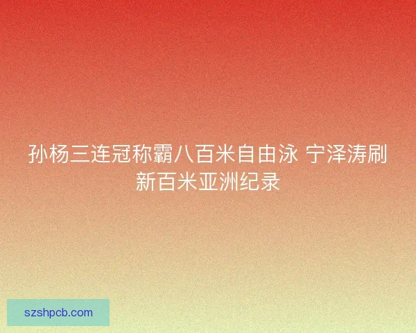 孙杨三连冠称霸八百米自由泳 宁泽涛刷新百米亚洲纪录