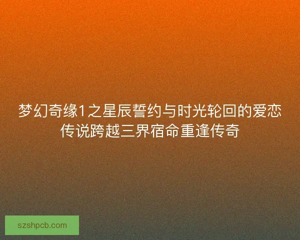 梦幻奇缘1之星辰誓约与时光轮回的爱恋传说跨越三界宿命重逢传奇