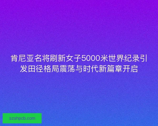 肯尼亚名将刷新女子5000米世界纪录引发田径格局震荡与时代新篇章开启