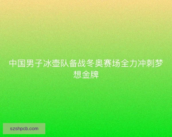 中国男子冰壶队备战冬奥赛场全力冲刺梦想金牌 中国男子冰壶队备战冬奥赛场全力冲刺梦想金牌