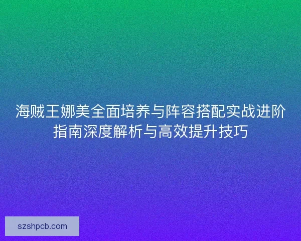 海贼王娜美全面培养与阵容搭配实战进阶指南深度解析与高效提升技巧 海贼王娜美全面培养与阵容搭配实战进阶指南深度解析与高效提升技巧