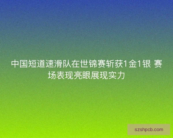 中国短道速滑队在世锦赛斩获1金1银 赛场表现亮眼展现实力