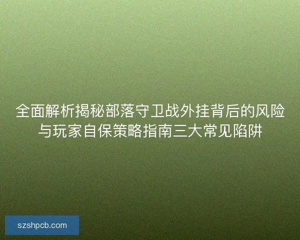 全面解析揭秘部落守卫战外挂背后的风险与玩家自保策略指南三大常见陷阱 全面解析揭秘部落守卫战外挂背后的风险与玩家自保策略指南三大常见陷阱