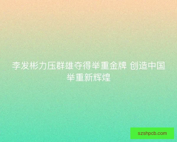 李发彬力压群雄夺得举重金牌 创造中国举重新辉煌 李发彬力压群雄夺得举重金牌 创造中国举重新辉煌