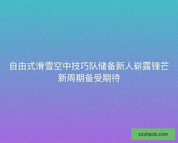 自由式滑雪空中技巧队储备新人崭露锋芒新周期备受期待