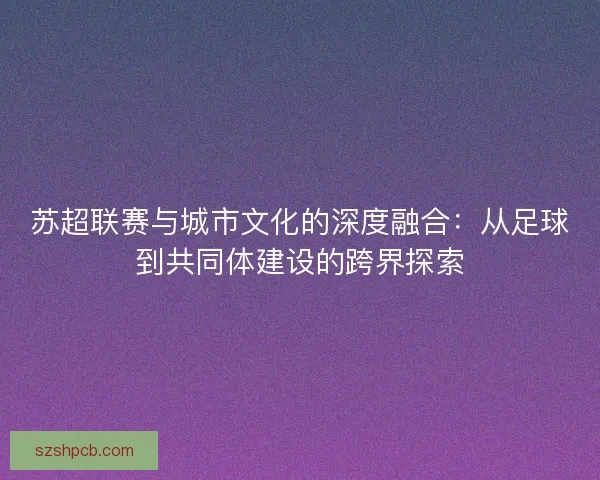 苏超联赛与城市文化的深度融合：从足球到共同体建设的跨界探索