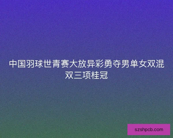 中国羽球世青赛大放异彩勇夺男单女双混双三项桂冠