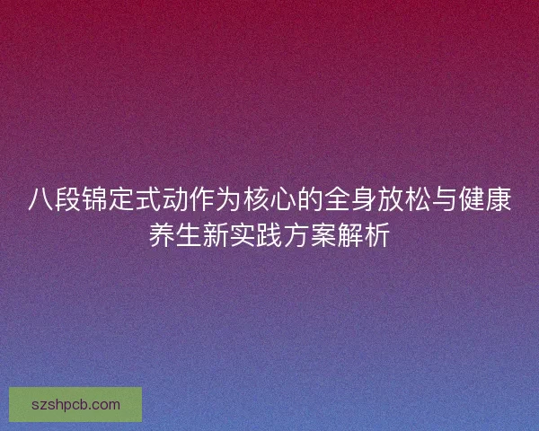 八段锦定式动作为核心的全身放松与健康养生新实践方案解析