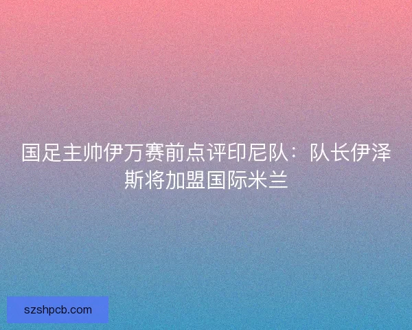 国足主帅伊万赛前点评印尼队：队长伊泽斯将加盟国际米兰