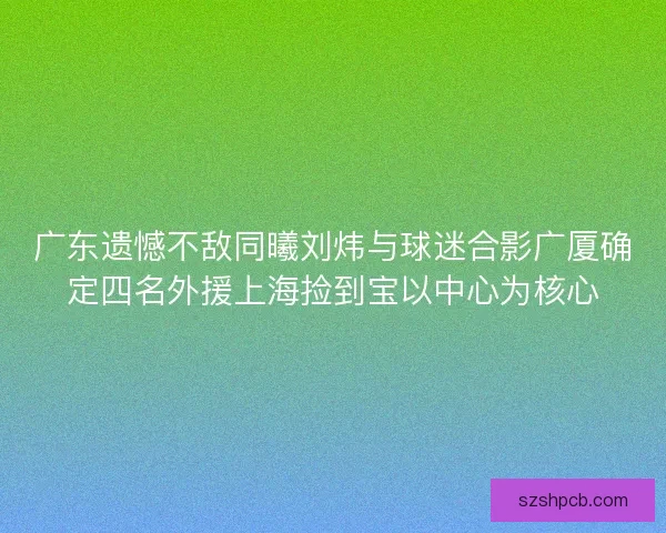广东遗憾不敌同曦刘炜与球迷合影广厦确定四名外援上海捡到宝以中心为核心
