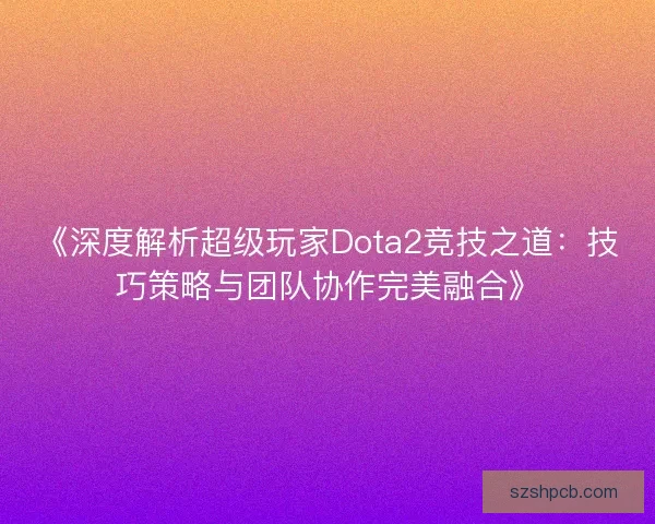 《深度解析超级玩家Dota2竞技之道:技巧策略与团队协作完美融合》 《深度解析超级玩家Dota2竞技之道:技巧策略与团队协作完美融合》